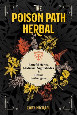 The Poison Path Herbal: Baneful Herbs, Medicinal Nightshades, And Ritual Entheogens