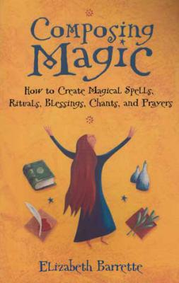 Composing Magic: How to Create Magical Spells, Rituals, Blessings, Chants, and Prayer