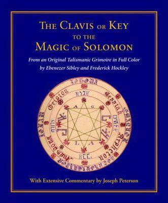 Clavis Or Key To The Magic Of Solomon: From An Original Talismanic Grimoire In Full Color By Ebenezer Sibley And Frederick Hockley