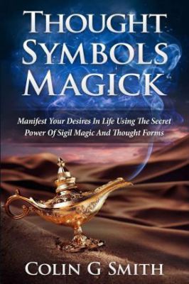 Thought Symbols Magick Guide Book : Manifest Your Desires In Life Using The Secret Power Of Sigil Magic And Thought Forms