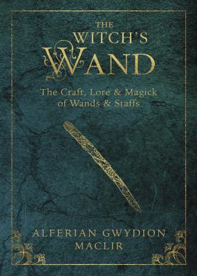 The Witch's Wand : The Craft, Lore, And Magick Of Wands & Staffs
