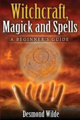 Witchcraft, Magick And Spells : A Beginner's Guide