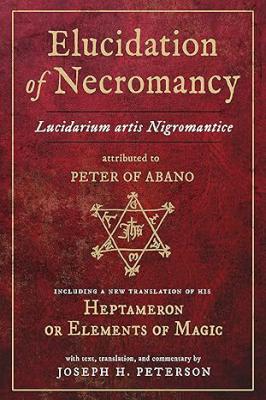 Elucidation Of Necromancy Lucidarium Artis Nigromantice Attributed To Peter Of Abano: Including A New Translation Of His Heptameron Or Elements Of ... And Commentary By Joseph H. Peterson