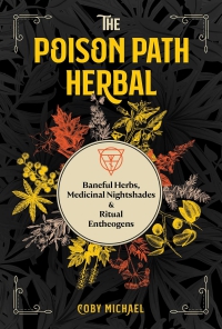 The Poison Path Herbal: Baneful Herbs, Medicinal Nightshades, And Ritual Entheogens