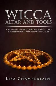 Wicca Altar And Tools : A Beginner's Guide To Wiccan Altars, Tools For Spellwork, And Casting The Circle
