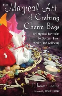 The Magical Art Of Crafting Charm Bags: 100 Mystical Formulas For Success, Love, Wealth, And Wellbeing