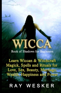 Wicca : Book Of Shadows For Beginners: Learn Wiccan Magick, Spells And Rituals For Love, Sex, Beauty, Marriage, Wealth, Happiness And Power