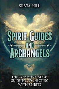 Spirit Guides And Archangels: The Communication Guide To Connecting With Spirits