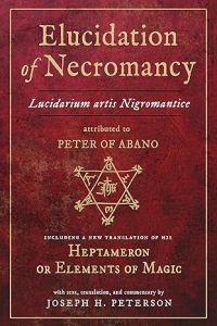 Elucidation Of Necromancy Lucidarium Artis Nigromantice Attributed To Peter Of Abano: Including A New Translation Of His Heptameron Or Elements Of ... And Commentary By Joseph H. Peterson