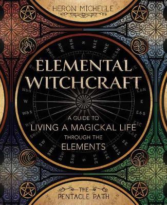 Elemental Witchcraft : A Guide to Living a Magickal Life Through the Elements
