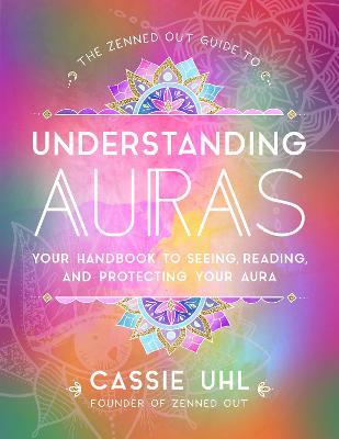 The Zenned Out Guide to Understanding Auras: Your Handbook to Seeing, Reading, and Protecting Your Aura