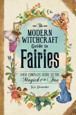 The Modern Witchcraft Guide to Fairies : Your Complete Guide to the Magick of the Fae