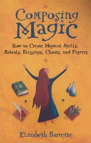 Composing Magic: How to Create Magical Spells, Rituals, Blessings, Chants, and Prayer