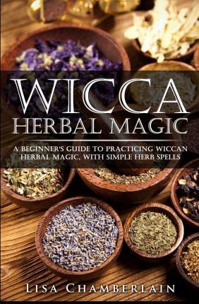 Wicca Herbal Magic : A Beginner's Guide to Practicing Wiccan Herbal Magic, with Simple Herb Spells