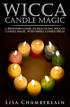 Wicca Candle Magic : A Beginner's Guide to Practicing Wiccan Candle Magic, with Simple Candle Spells