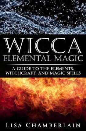 Wicca Elemental Magic : A Guide to the Elements, Witchcraft, and Magic Spells