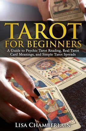 Tarot for Beginners : A Guide to Psychic Tarot Reading, Real Tarot Card Meanings, and Simple Tarot Spreads