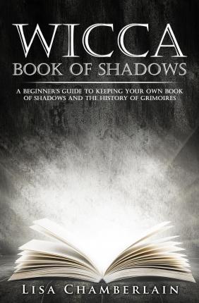 Wicca Book of Shadows : A Beginner's Guide to Keeping Your Own Book of Shadows and the History of Grimoires