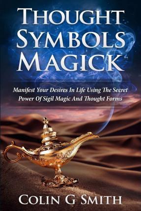 Thought Symbols Magick Guide Book : Manifest Your Desires in Life Using the Secret Power of Sigil Magic and Thought Forms