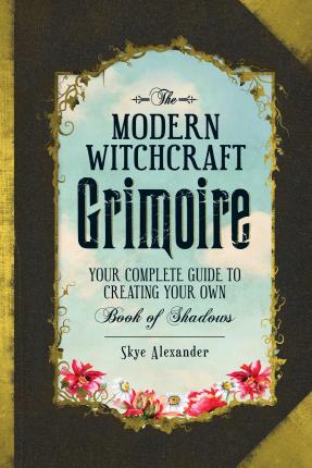 The Modern Witchcraft Grimoire : Your Complete Guide to Creating Your Own Book of Shadows