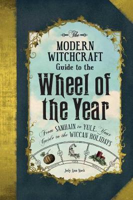 The Modern Witchcraft Guide to the Wheel of the Year : From Samhain to Yule, Your Guide to the Wiccan Holidays
