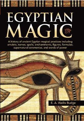 Egyptian Magic: A history of ancient Egyptian magical practices including amulets, names, spells, enchantments, figures, formulae, supernatural ceremonies, and words of power