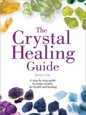 The Crystal Healing Guide : A Step-by-Step Guide to Using Crystals for Health and Healing