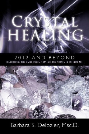 Crystal Healing : 2012 and Beyond Discovering and Using Rocks, Crystals and Stones in the New Age