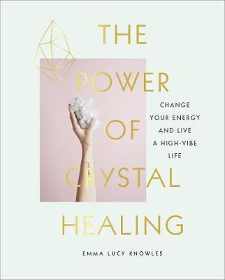 The Power of Crystal Healing : Change Your Energy and Live a High-vibe Life