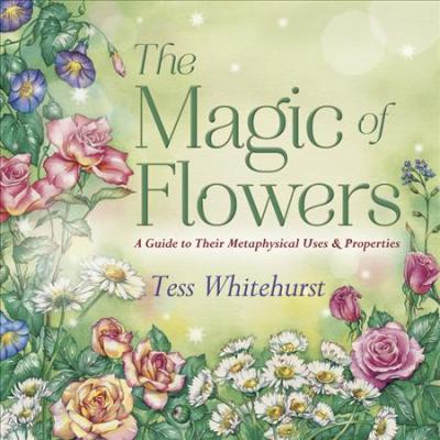The Magic of Flowers : A Guide to Their Metaphysical Uses and Properties