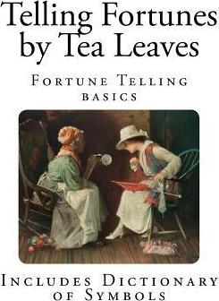 Telling Fortunes by Tea Leaves : How to Read Your Fate in a Teacup