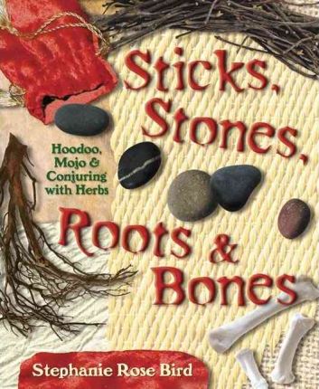 Sticks, Stones, Roots & Bones: Hoodoo, Mojo & Conjuring with Herbs