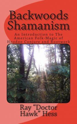 Backwoods Shamanism : An Introduction to the Old-Time American Folk Magic of Hoodoo Conjure and Rootwork