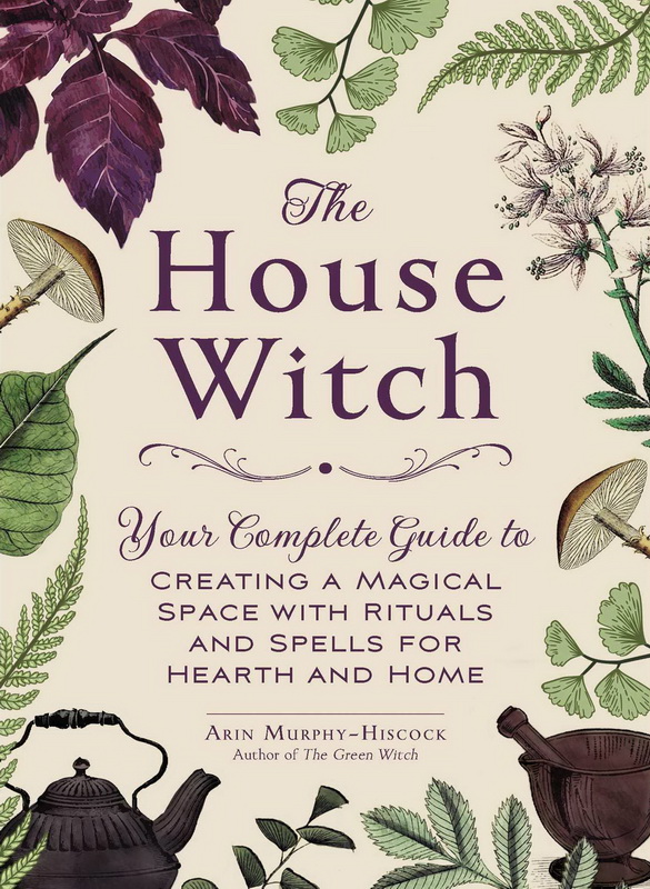 The House Witch : Your Complete Guide to Creating a Magical Space with Rituals and Spells for Hearth and Home