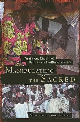 Manipulating the Sacred : Yoruba Art, Ritual and Resistance in Brazilian Candomble