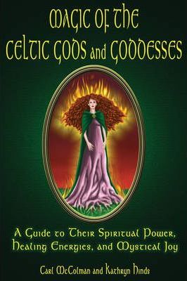 Magic of the Celtic Gods and Goddesses : A Guide to Their Spiritual Power Healing Energies and Mystical Joy