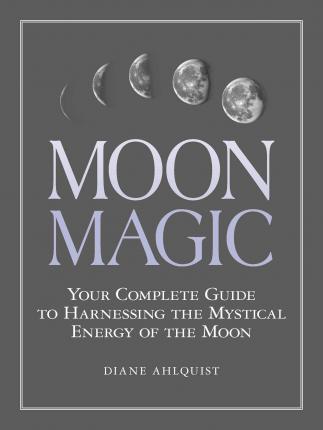 Moon Magic : Your Complete Guide to Harnessing the Mystical Energy of the Moon