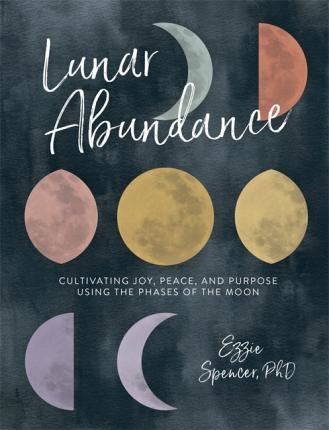 Lunar Abundance : Cultivating Joy, Peace, and Purpose Using the Phases of the Moon