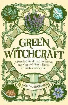 Green Witchcraft: A Practical Guide to Discovering the Magic of Plants, Herbs, Crystals, and Beyond