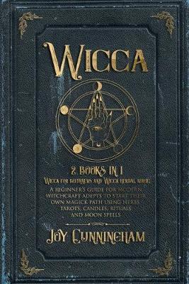 Wicca : 2 books in 1 -Wicca for beginners and Wicca herbal magic- A beginner's guide for modern witchcraft adepts to start their own magick path using herbs, tarots, candles, rituals and moon spells