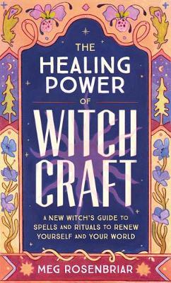 The Healing Power of Witchcraft : A New Witch's Guide to Spells and Rituals to Renew Yourself and Your World