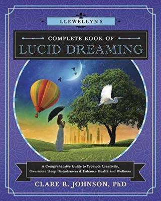 Llewellyn's Complete Book of Lucid Dreaming : A Comprehensive Guide to Promote Creativity, Overcome Sleep Disturbances and Enhance Health and Wellness