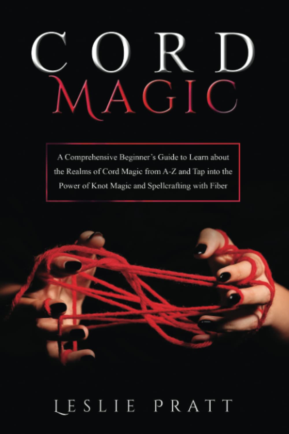 Cord Magic: A Comprehensive Beginner’s Guide to Learn about the Realms of Cord Magic from A-Z and Tap into the Power of Knot Magic and Spellcrafting with Fiber