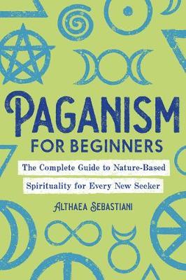 Paganism for Beginners : The Complete Guide to Nature-Based Spirituality for Every New Seeker