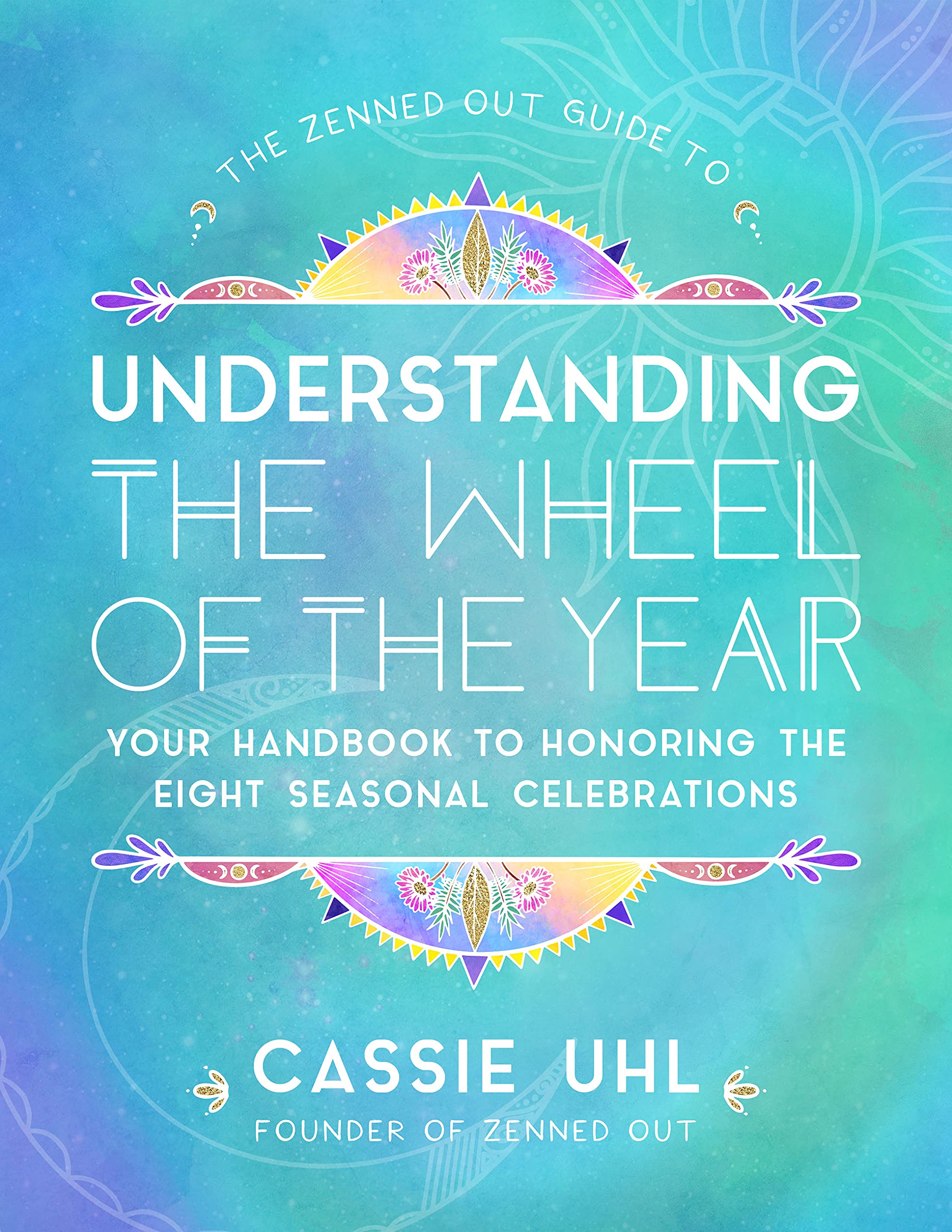 The Zenned Out Guide to Understanding the Wheel of the Year: Your Handbook to Honoring the Eight Seasonal Celebrations