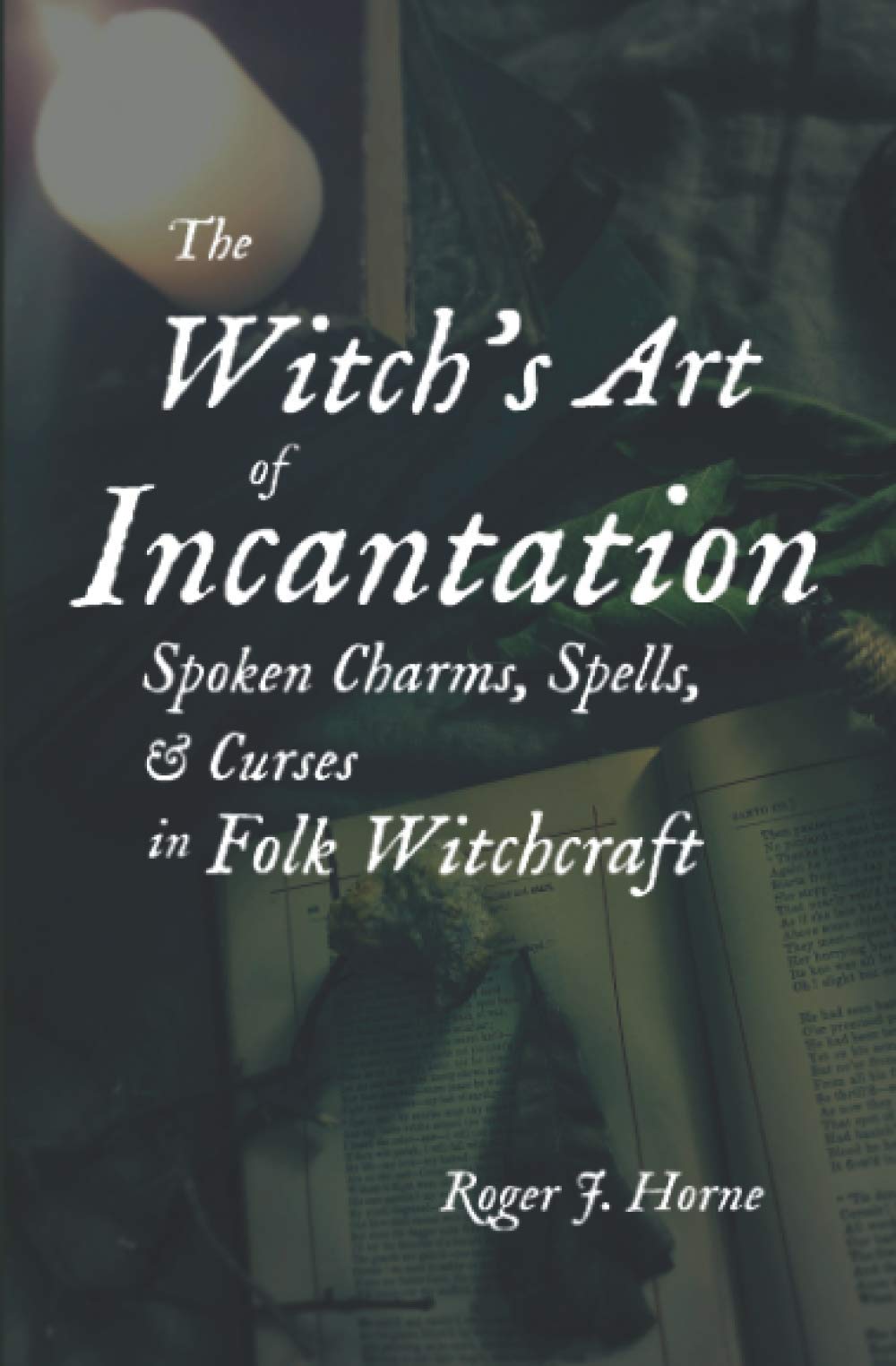 The Witch's Art of Incantation: Spoken Charms, Spells, & Curses in Folk Witchcraft