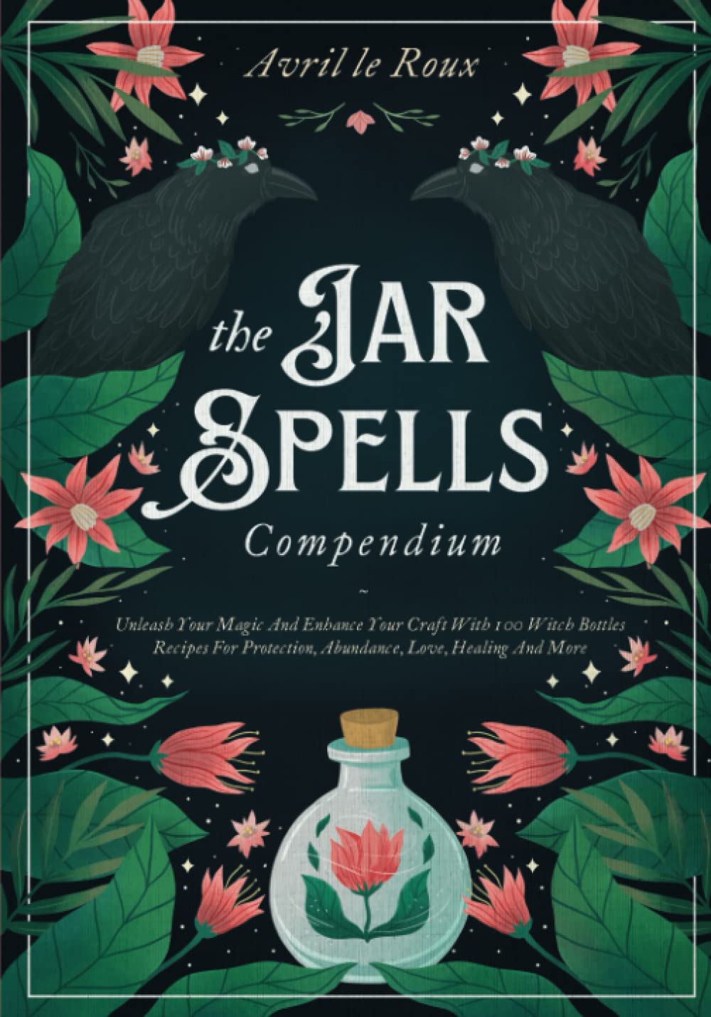 The Jar Spells Compendium: Unleash Your Magic and Enhance Your Craft With 100 Witch Bottles Recipes for Protection, Abundance, Love, Healing, and More