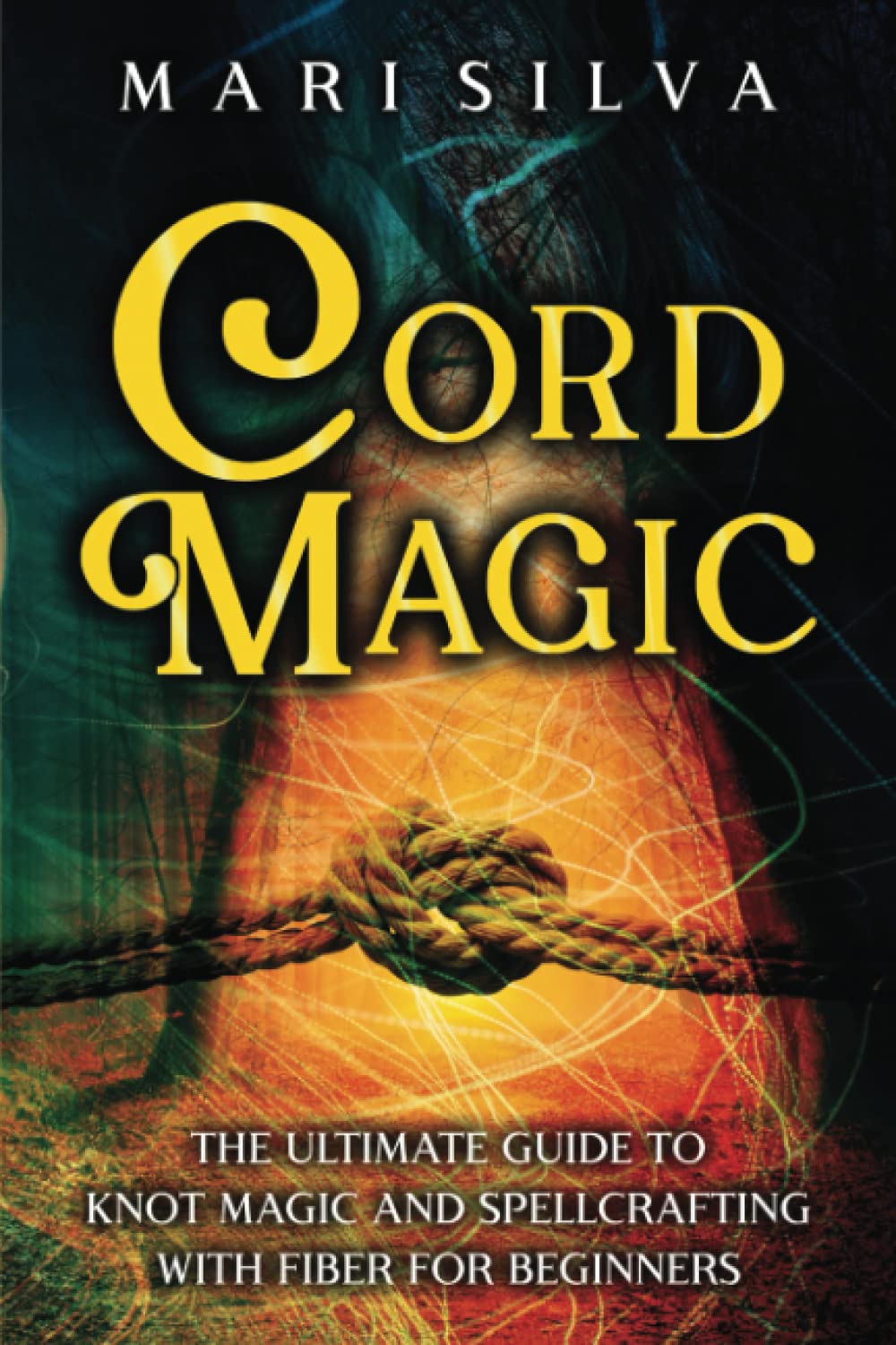Cord Magic: The Ultimate Guide to Knot Magic and Spellcrafting with Fiber for Beginners