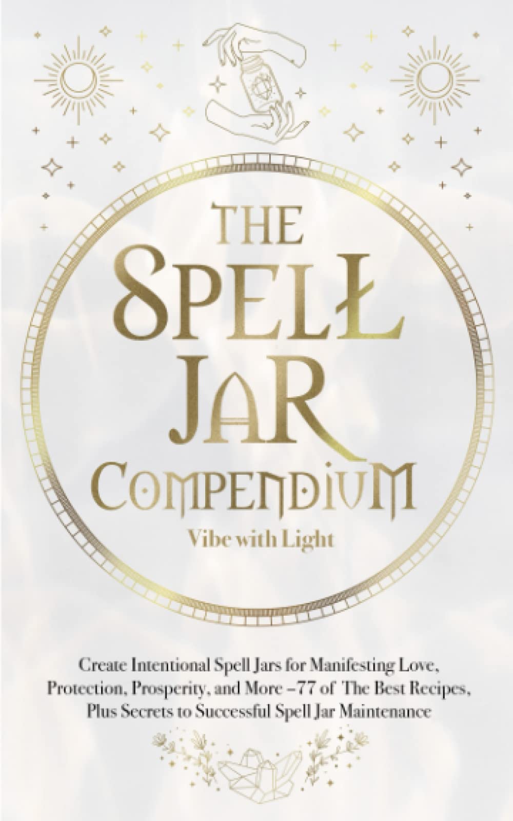 The Spell Jar Compendium: Create Intentional Spell Jars for Manifesting Love, Protection, Prosperity, and More: 77 of the Best Recipes, Plus Secrets ... Spell Jar Maintenance
