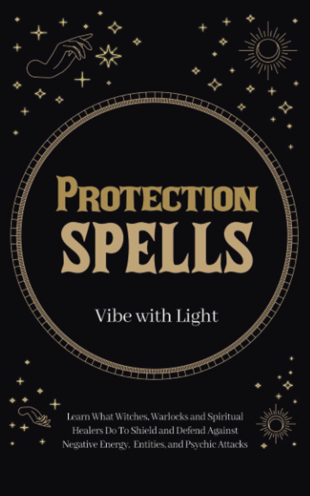 Protection Spells: Learn What Witches, Warlocks, and Spiritual Healers Do to Shield and Defend Against Negative Energies, Entities, and Psychic Attacks